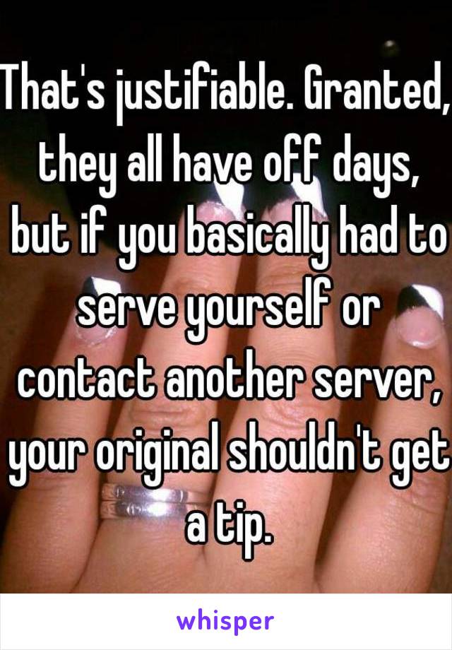 That's justifiable. Granted, they all have off days, but if you basically had to serve yourself or contact another server, your original shouldn't get a tip.