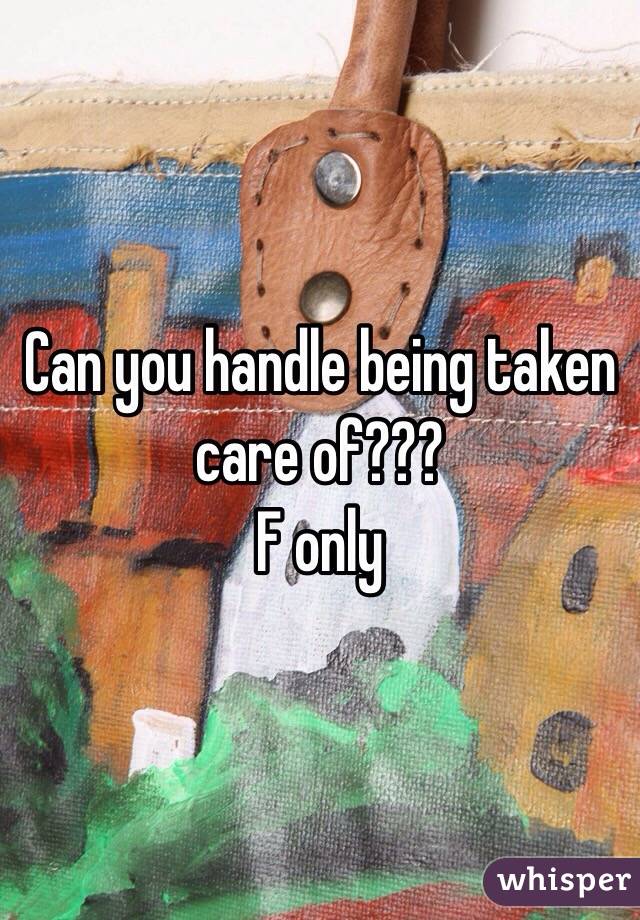 Can you handle being taken care of???
F only 
