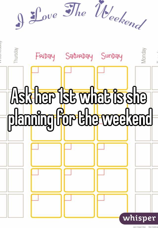 Ask her 1st what is she planning for the weekend