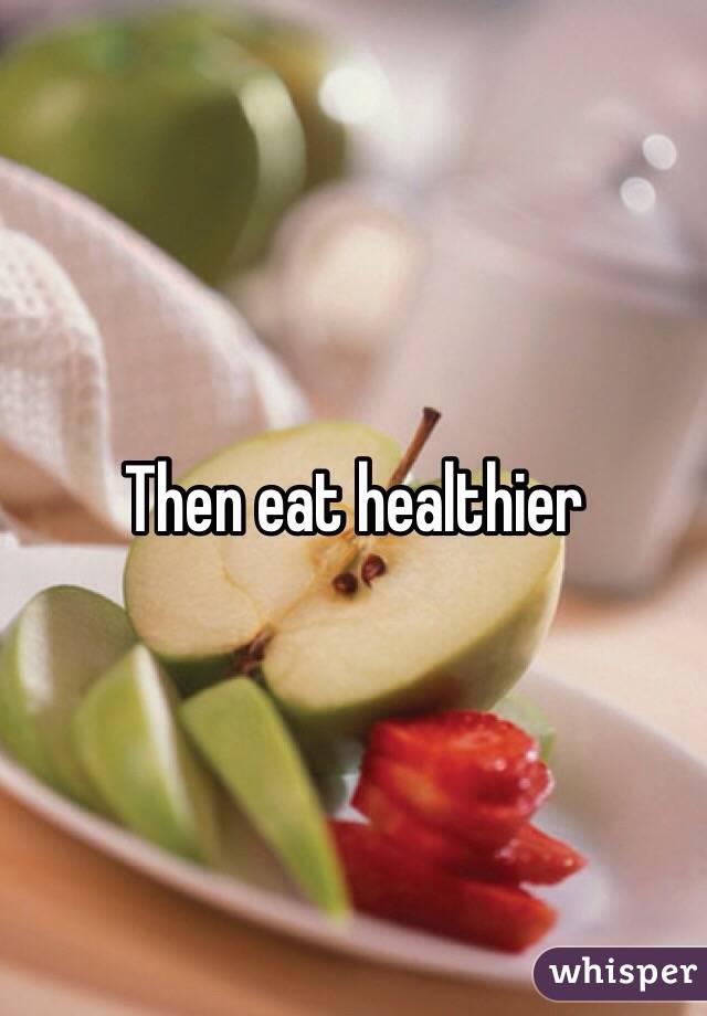 Then eat healthier 