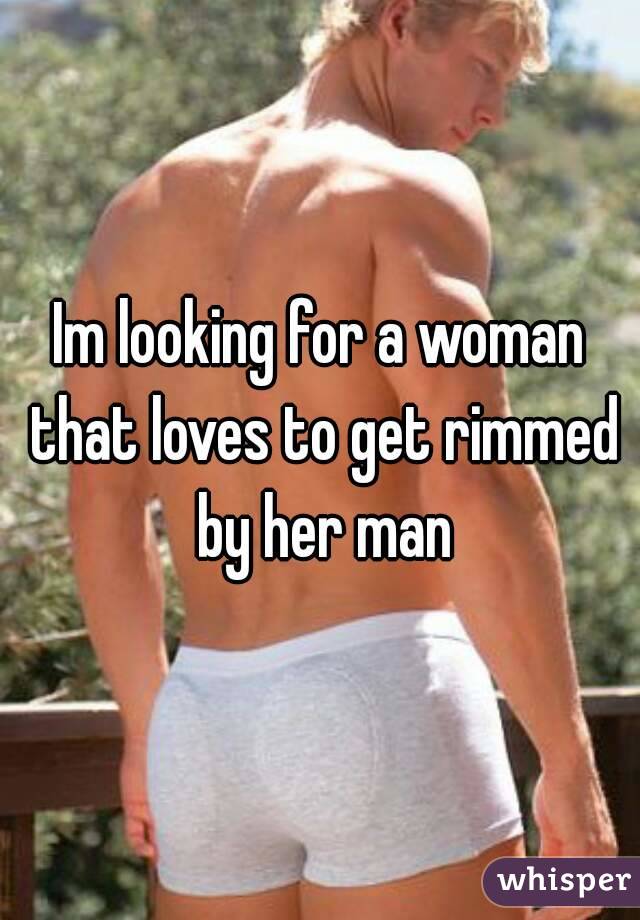Im looking for a woman that loves to get rimmed by her man