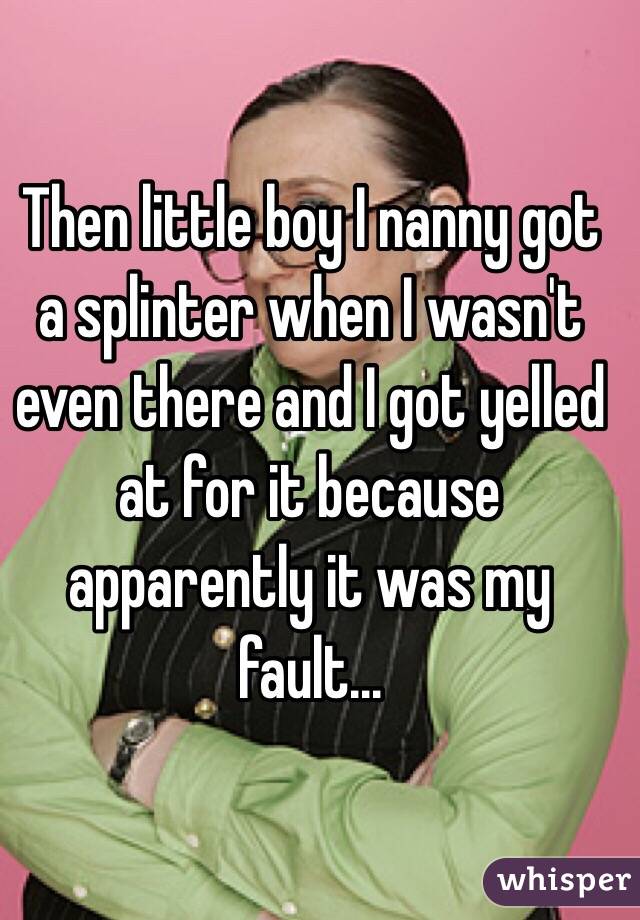 Then little boy I nanny got a splinter when I wasn't even there and I got yelled at for it because apparently it was my fault... 