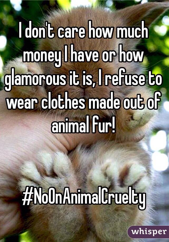 I don't care how much money I have or how glamorous it is, I refuse to wear clothes made out of animal fur! 


#NoOnAnimalCruelty