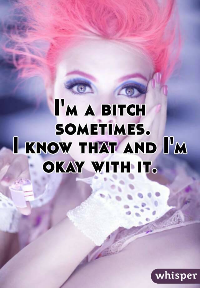 I'm a bitch sometimes.
I know that and I'm okay with it. 