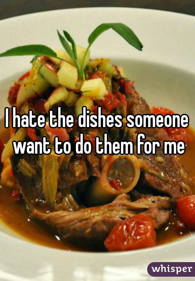 I hate the dishes someone want to do them for me