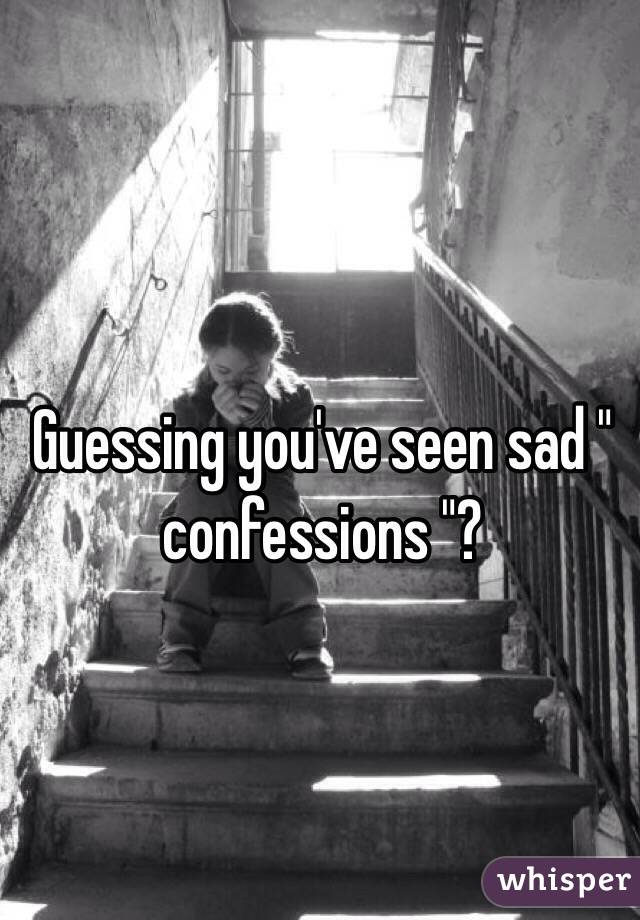 Guessing you've seen sad " confessions "?