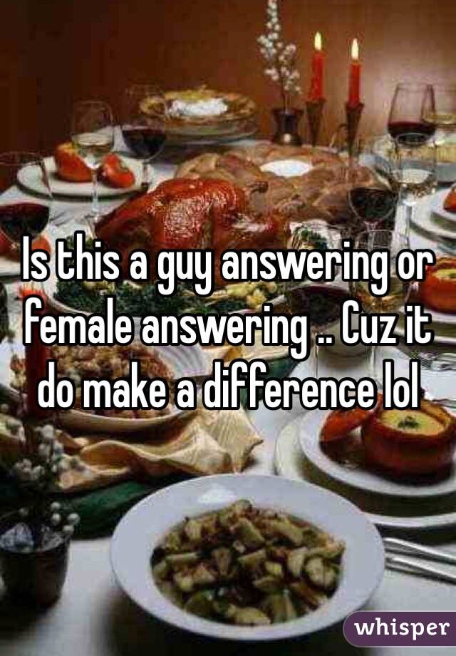 Is this a guy answering or female answering .. Cuz it do make a difference lol