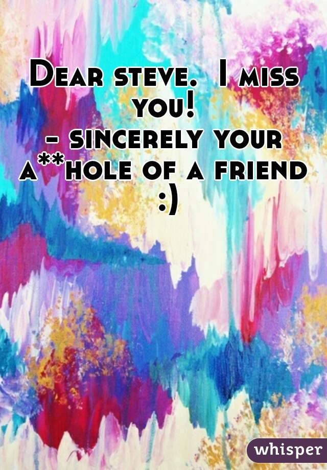 Dear steve.  I miss you! 
- sincerely your a**hole of a friend  :)
