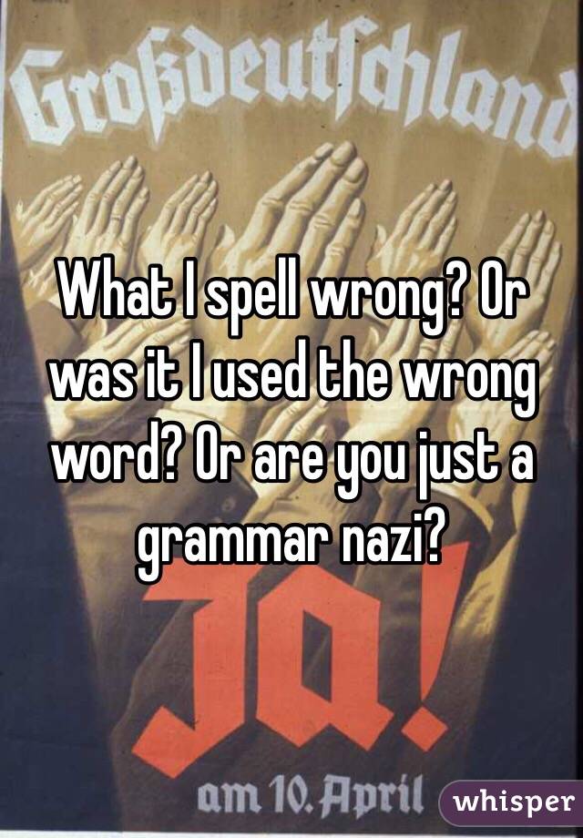 What I spell wrong? Or was it I used the wrong word? Or are you just a grammar nazi? 