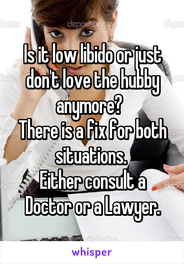 Is it low libido or just don't love the hubby anymore?  
There is a fix for both situations. 
Either consult a Doctor or a Lawyer.