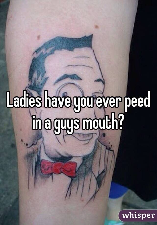 Ladies have you ever peed in a guys mouth?