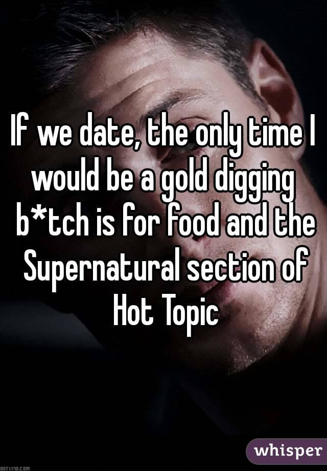 If we date, the only time I would be a gold digging  b*tch is for food and the Supernatural section of Hot Topic