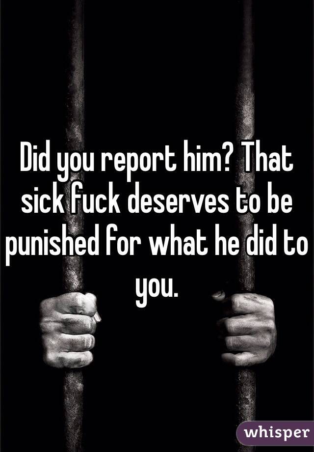 Did you report him? That sick fuck deserves to be punished for what he did to you. 