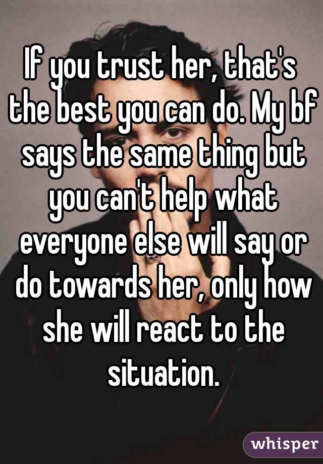 If you trust her, that's the best you can do. My bf says the same thing but you can't help what everyone else will say or do towards her, only how she will react to the situation.