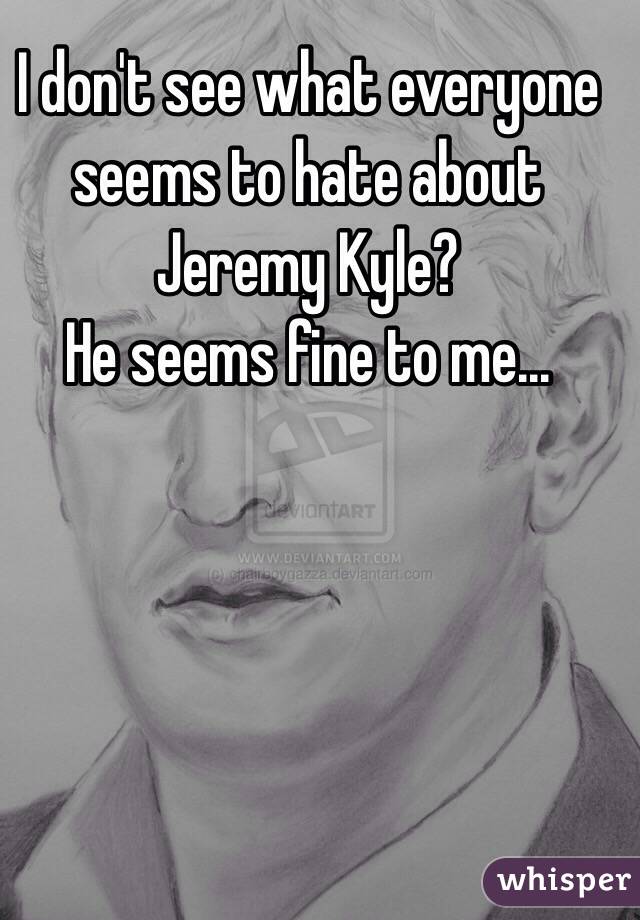 I don't see what everyone seems to hate about Jeremy Kyle? 
He seems fine to me...