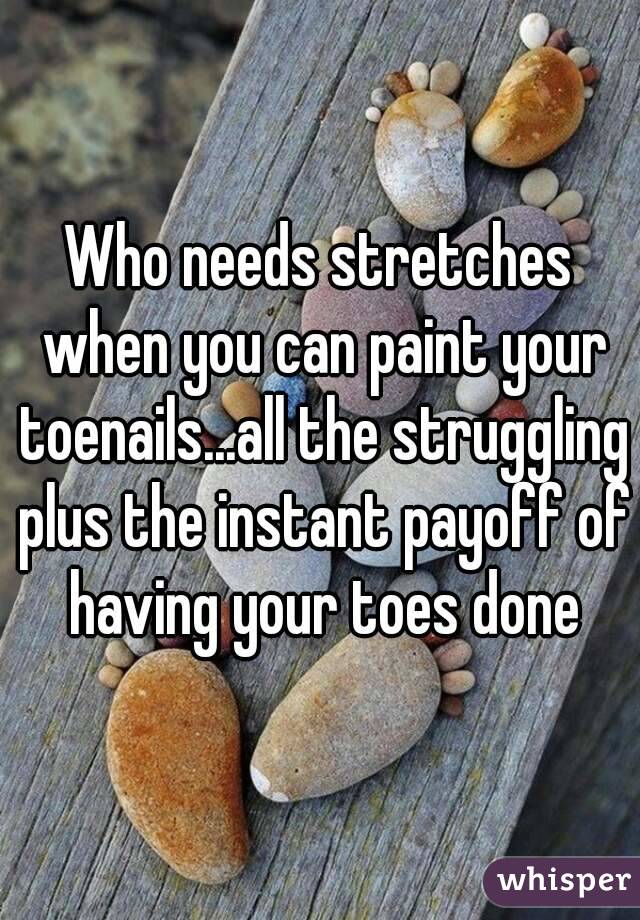 Who needs stretches when you can paint your toenails...all the struggling plus the instant payoff of having your toes done
