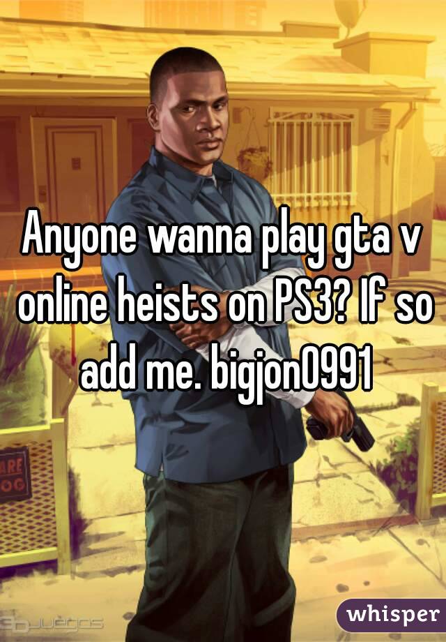 Anyone wanna play gta v online heists on PS3? If so add me. bigjon0991