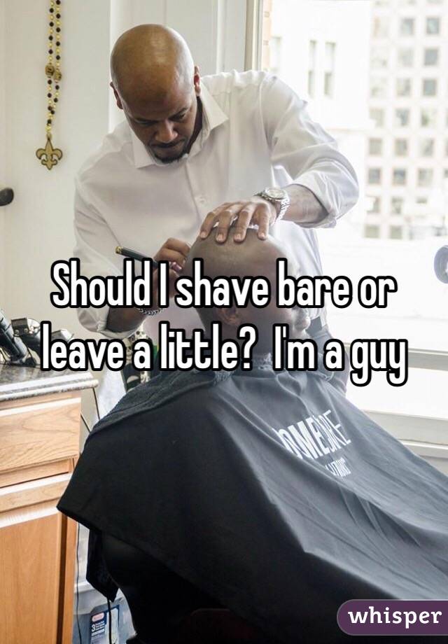 Should I shave bare or leave a little?  I'm a guy