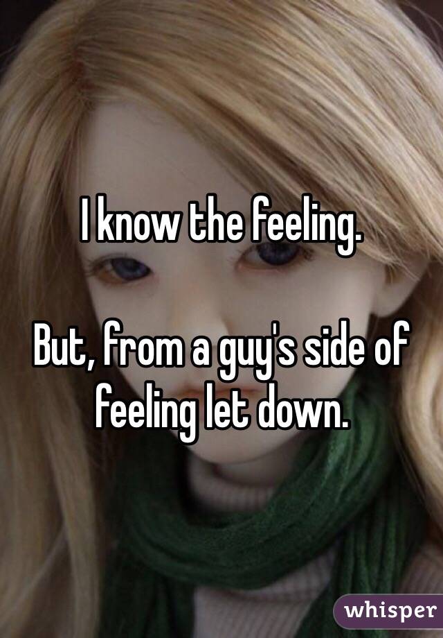 I know the feeling. 

But, from a guy's side of feeling let down. 