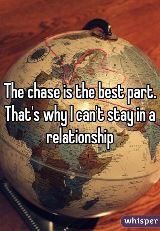 The chase is the best part. That's why I can't stay in a relationship