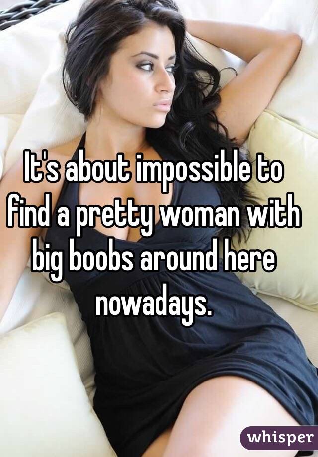 It's about impossible to find a pretty woman with big boobs around here nowadays. 