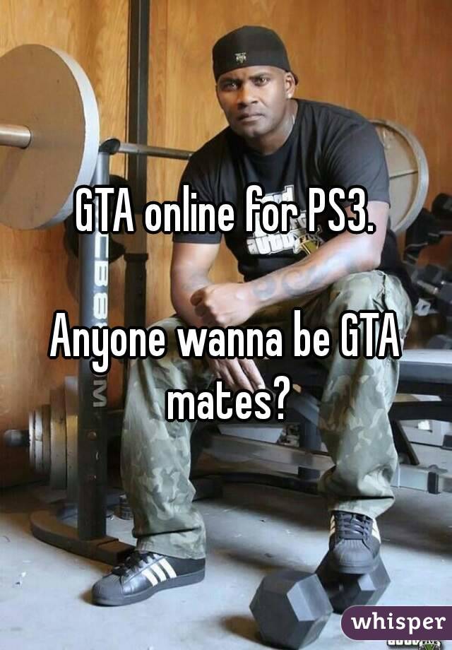 GTA online for PS3.

Anyone wanna be GTA mates?