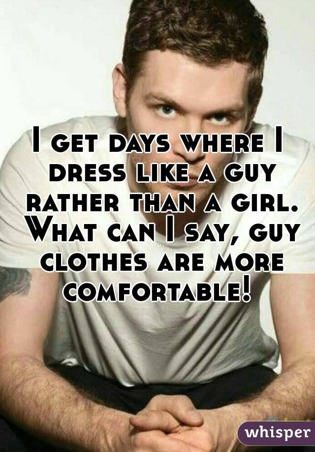 I get days where I dress like a guy rather than a girl. What can I say, guy clothes are more comfortable! 