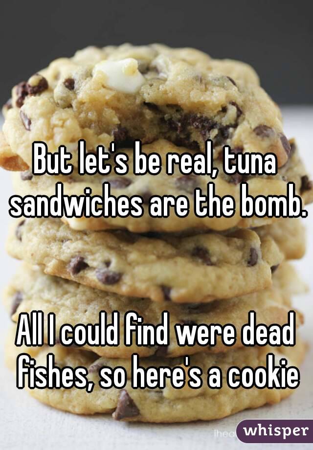 But let's be real, tuna sandwiches are the bomb. 

All I could find were dead fishes, so here's a cookie