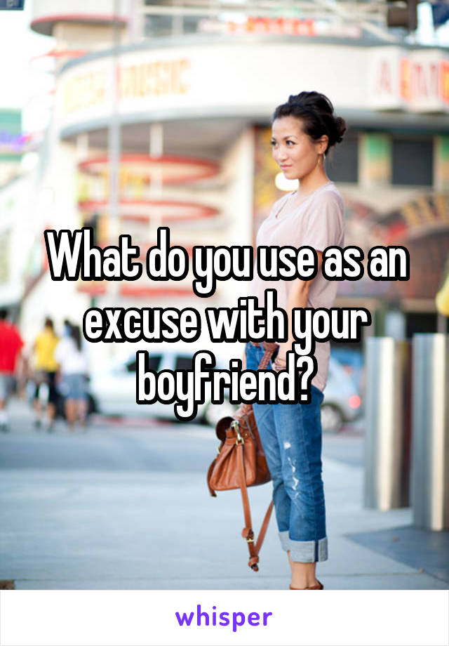 What do you use as an excuse with your boyfriend?