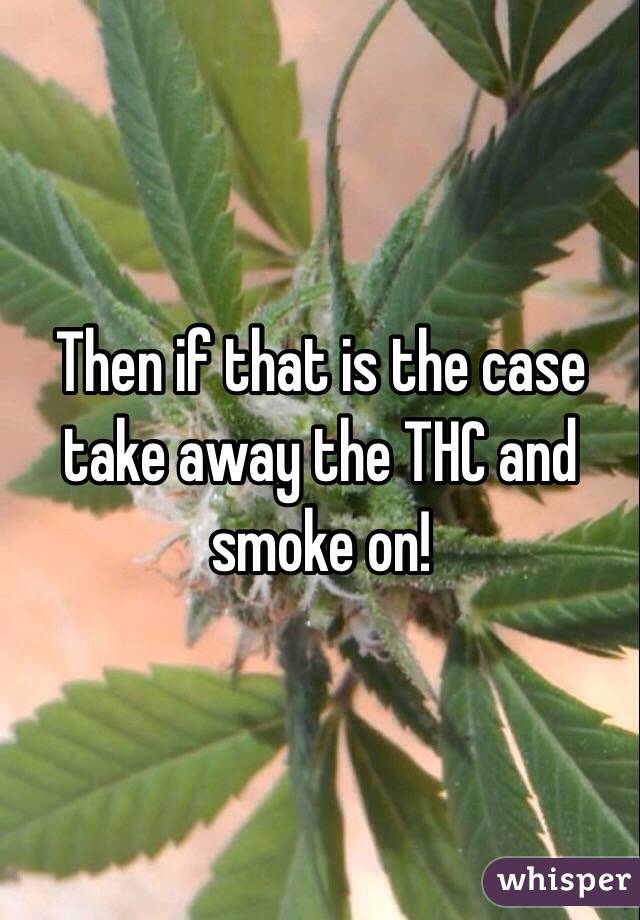 Then if that is the case take away the THC and smoke on!
