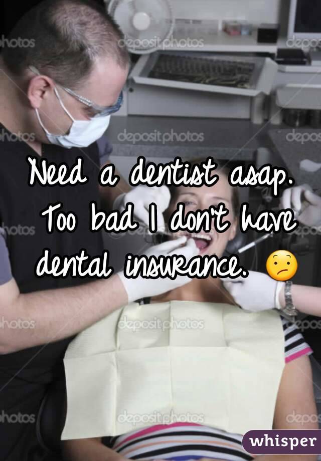 Need a dentist asap. Too bad I don't have dental insurance. 😕