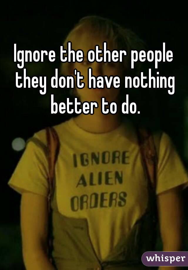 Ignore the other people they don't have nothing better to do.