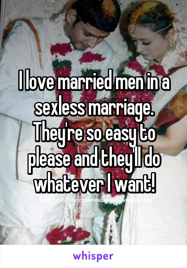 I love married men in a sexless marriage. They're so easy to please and they'll do whatever I want!