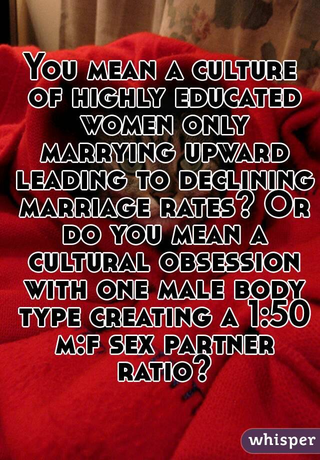 You mean a culture of highly educated women only marrying upward leading to declining marriage rates? Or do you mean a cultural obsession with one male body type creating a 1:50 m:f sex partner ratio?