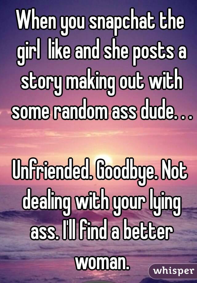 When you snapchat the girl  like and she posts a story making out with some random ass dude. . .

Unfriended. Goodbye. Not dealing with your lying ass. I'll find a better woman.