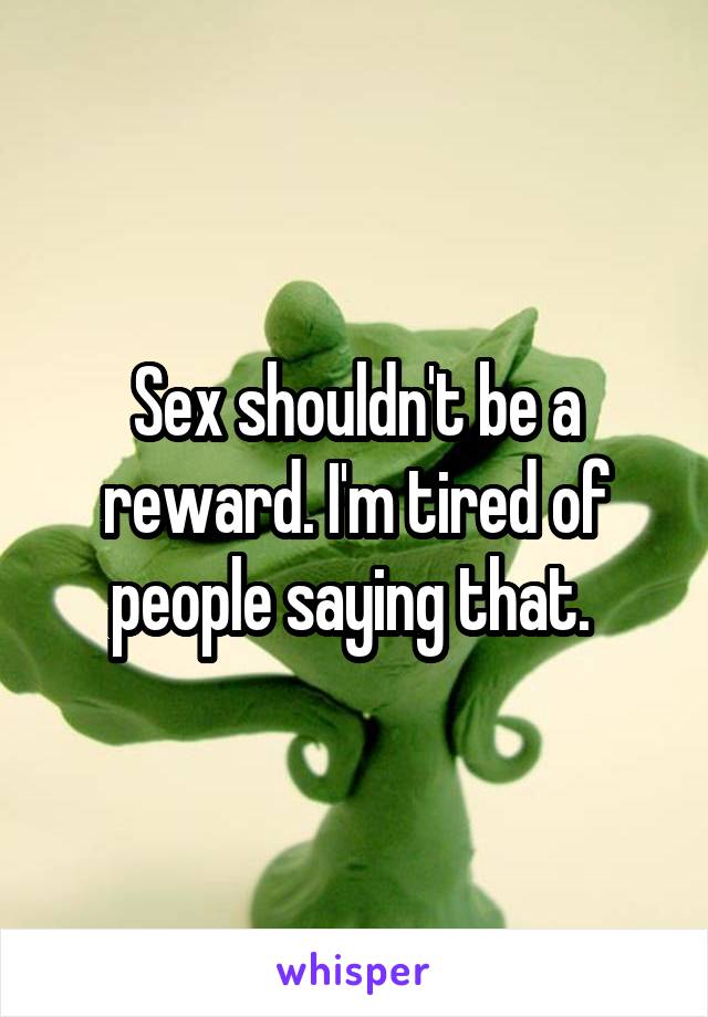 Sex shouldn't be a reward. I'm tired of people saying that. 