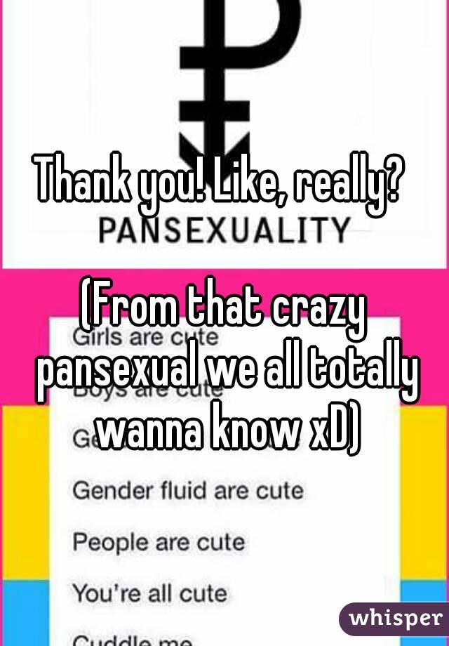 Thank you! Like, really? 

(From that crazy pansexual we all totally wanna know xD)