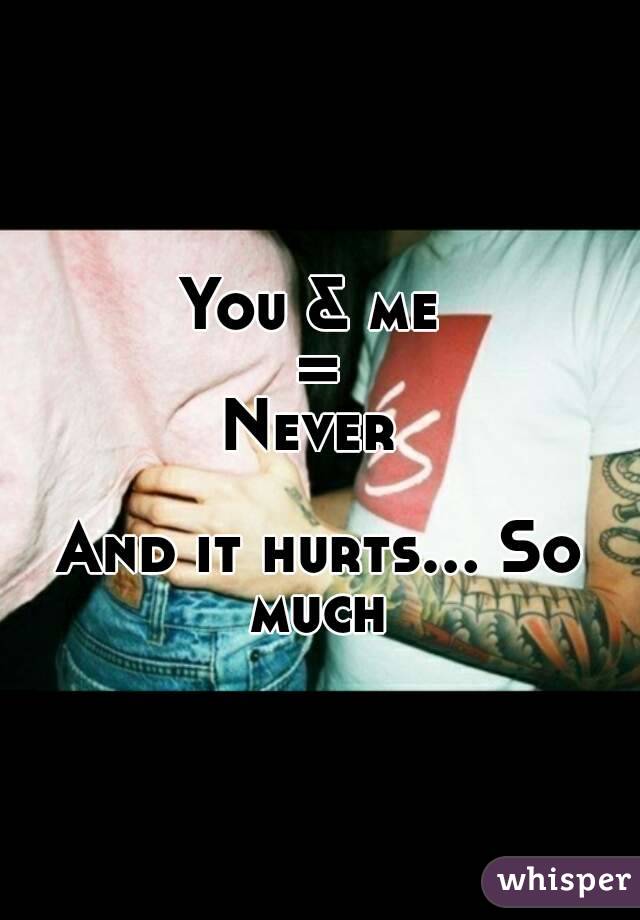 You & me 
=
Never 

And it hurts... So much 