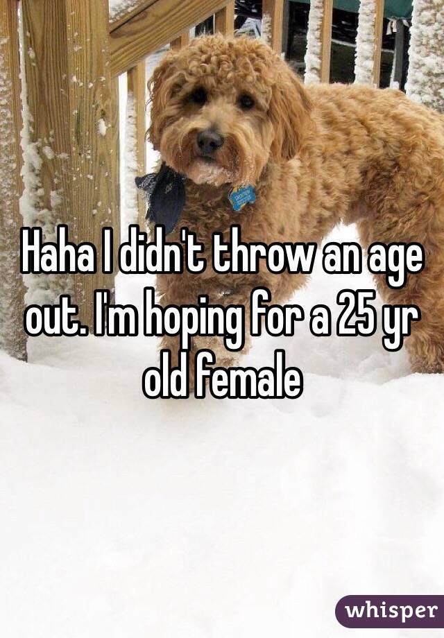 Haha I didn't throw an age out. I'm hoping for a 25 yr old female