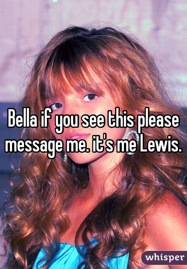 Bella if you see this please message me. it's me Lewis. 