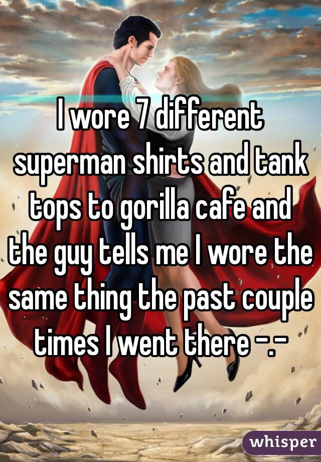 I wore 7 different superman shirts and tank tops to gorilla cafe and the guy tells me I wore the same thing the past couple times I went there -.-
