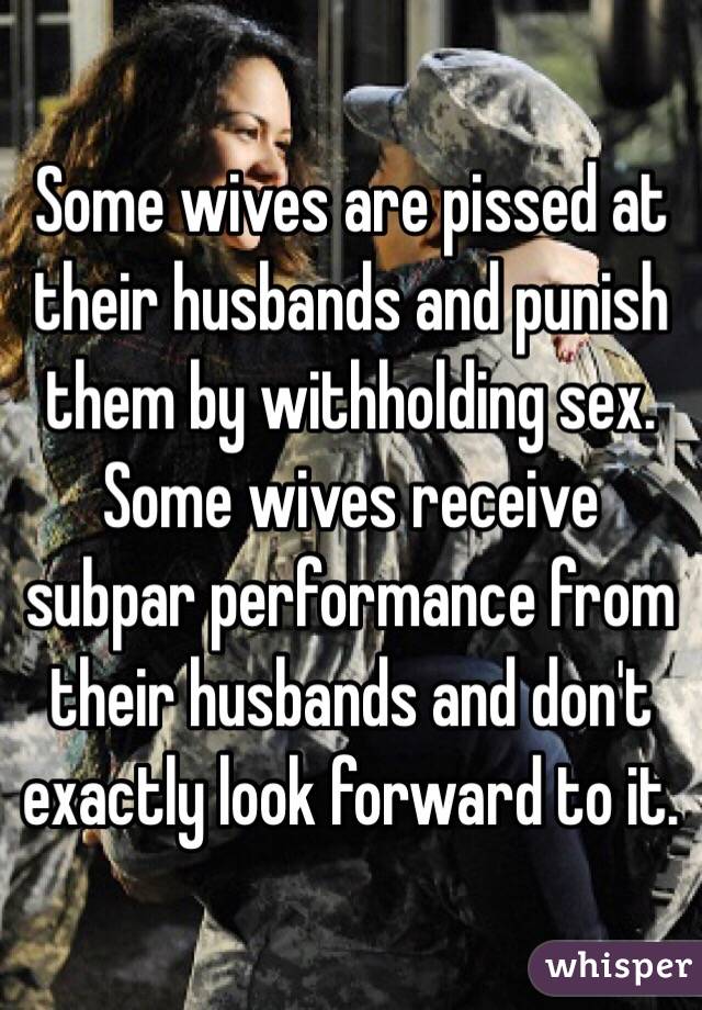 Some wives are pissed at their husbands and punish them by withholding sex. Some wives receive subpar performance from their husbands and don't exactly look forward to it.