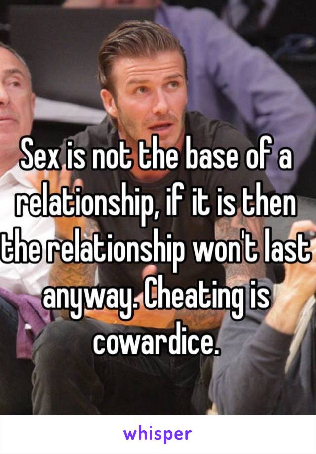 Sex is not the base of a relationship, if it is then the relationship won't last anyway. Cheating is cowardice.