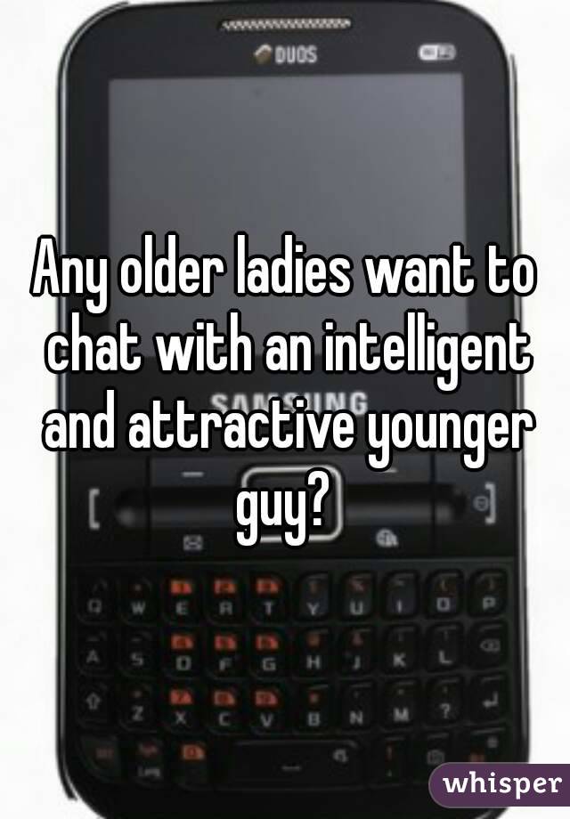 Any older ladies want to chat with an intelligent and attractive younger guy? 
