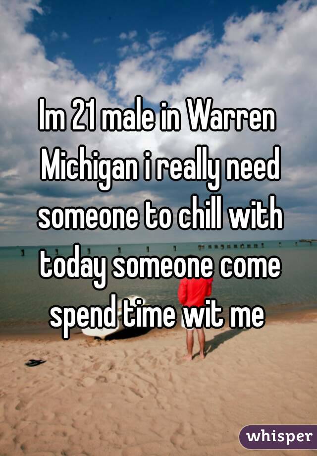 Im 21 male in Warren Michigan i really need someone to chill with today someone come spend time wit me 