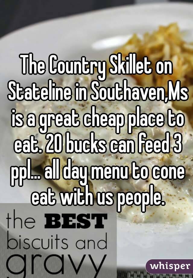 The Country Skillet on Stateline in Southaven,Ms is a great cheap place to eat. 20 bucks can feed 3 ppl... all day menu to cone eat with us people.