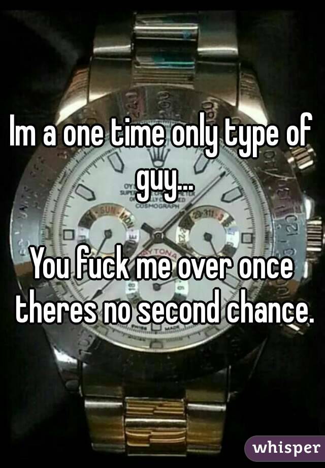 Im a one time only type of guy...

You fuck me over once theres no second chance.