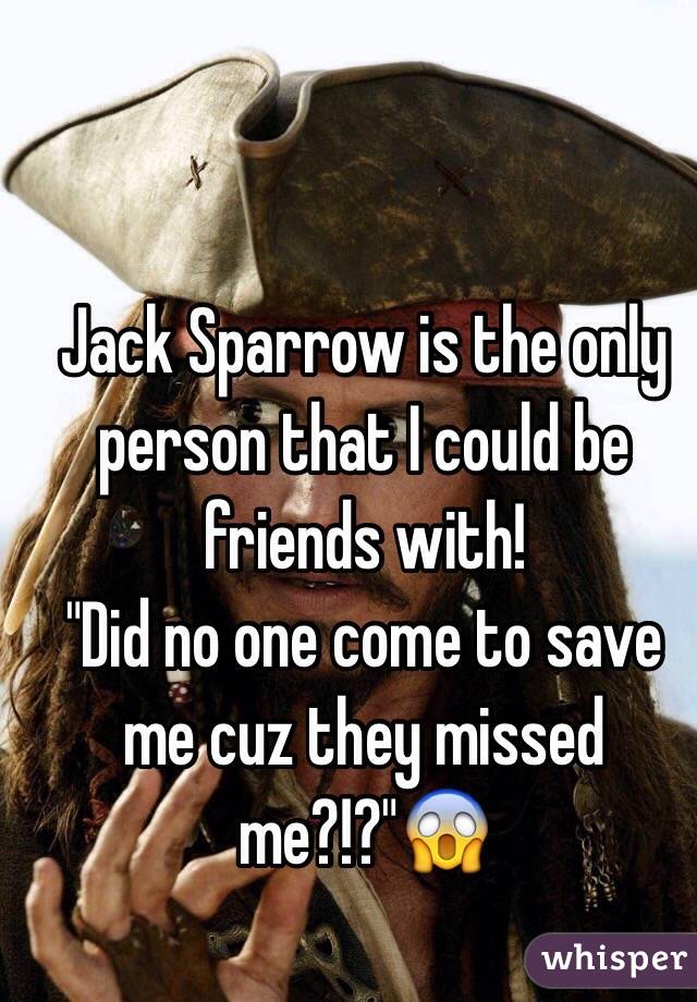 Jack Sparrow is the only person that I could be friends with!
"Did no one come to save me cuz they missed me?!?"😱


