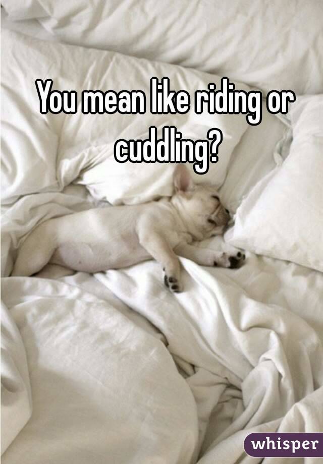 You mean like riding or cuddling?