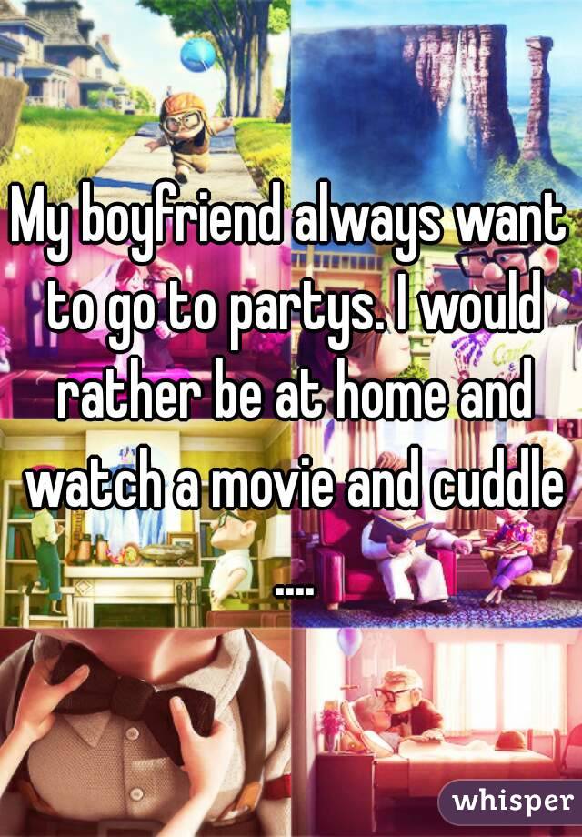 My boyfriend always want to go to partys. I would rather be at home and watch a movie and cuddle ....
